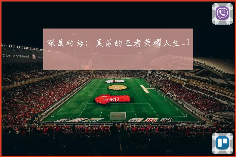 深度对话：吴芳的王者荣耀人生_1