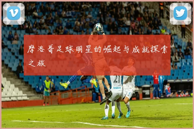 摩洛哥足球明星的崛起与成就探索之旅