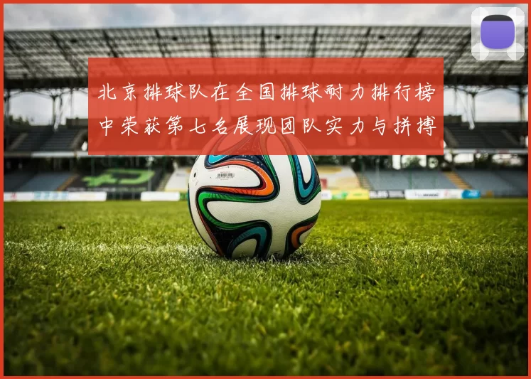 北京排球队在全国排球耐力排行榜中荣获第七名展现团队实力与拼搏精神