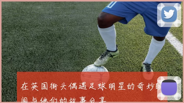 在英国街头偶遇足球明星的奇妙瞬间与他们的故事分享