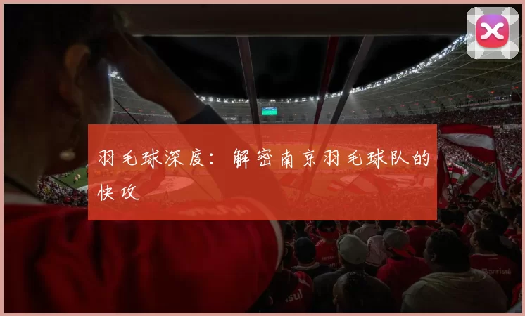 羽毛球深度：解密南京羽毛球队的快攻