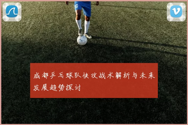成都乒乓球队快攻战术解析与未来发展趋势探讨