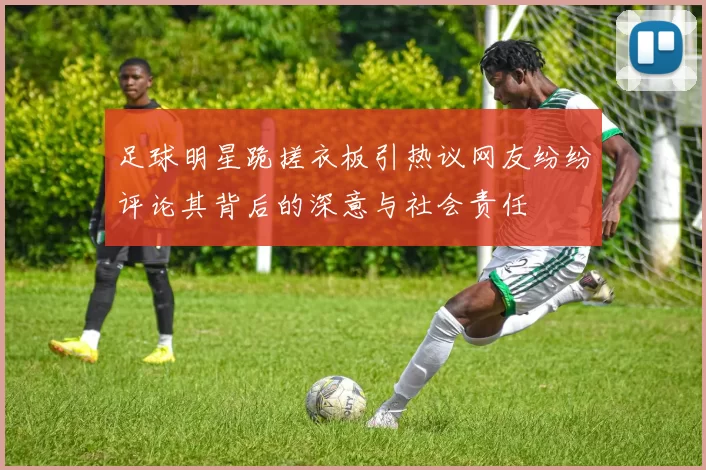 足球明星跪搓衣板引热议网友纷纷评论其背后的深意与社会责任