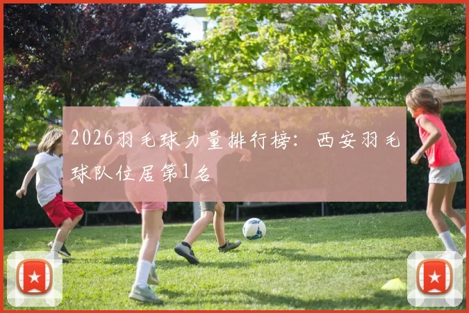 2026羽毛球力量排行榜：西安羽毛球队位居第1名