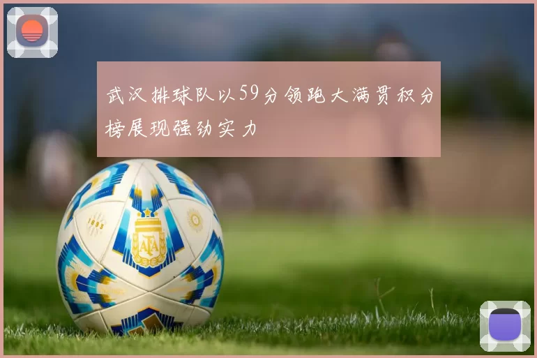 武汉排球队以59分领跑大满贯积分榜展现强劲实力