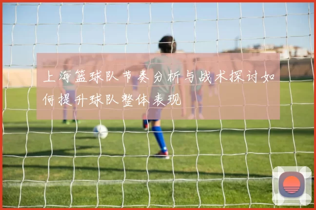 上海篮球队节奏分析与战术探讨如何提升球队整体表现