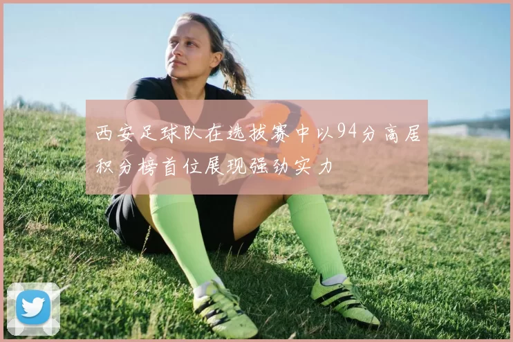 西安足球队在选拔赛中以94分高居积分榜首位展现强劲实力