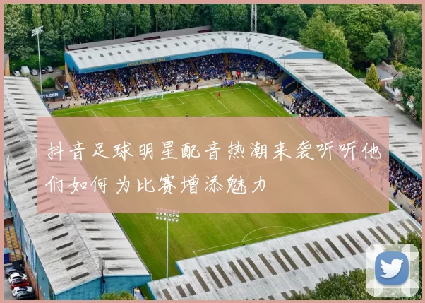 抖音足球明星配音热潮来袭听听他们如何为比赛增添魅力