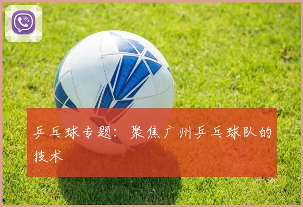 乒乓球专题：聚焦广州乒乓球队的技术