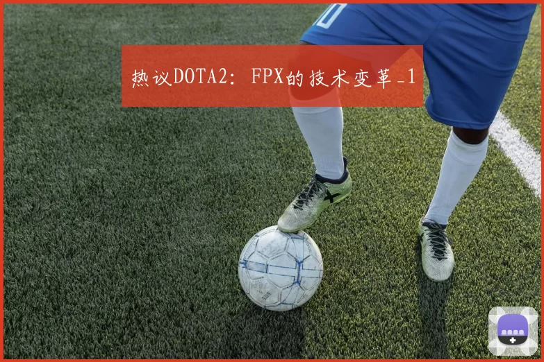 热议DOTA2：FPX的技术变革_1